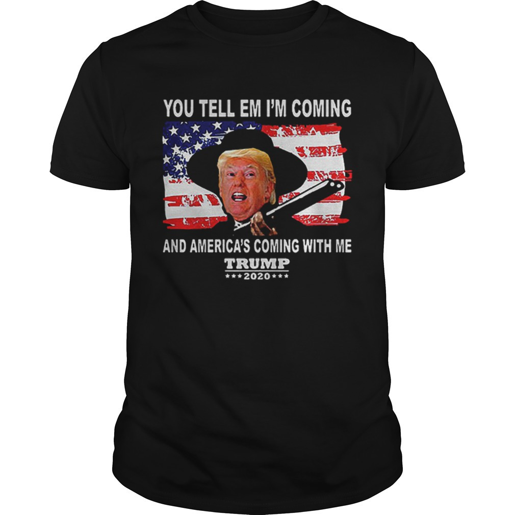 Trump You Tell Em Im Coming And Americas Coming With Me Shirt